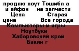 продаю ноут.Тошиба а210 и айфон 4s на запчасти › Цена ­ 1 500 › Старая цена ­ 32 000 - Все города Компьютеры и игры » Ноутбуки   . Хабаровский край,Бикин г.